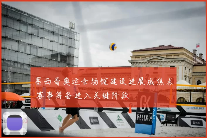 墨西哥奥运会场馆建设进展成焦点 赛事筹备进入关键阶段