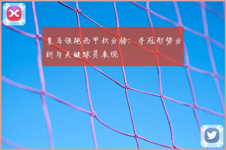 皇马领跑西甲积分榜：夺冠形势分析与关键球员表现