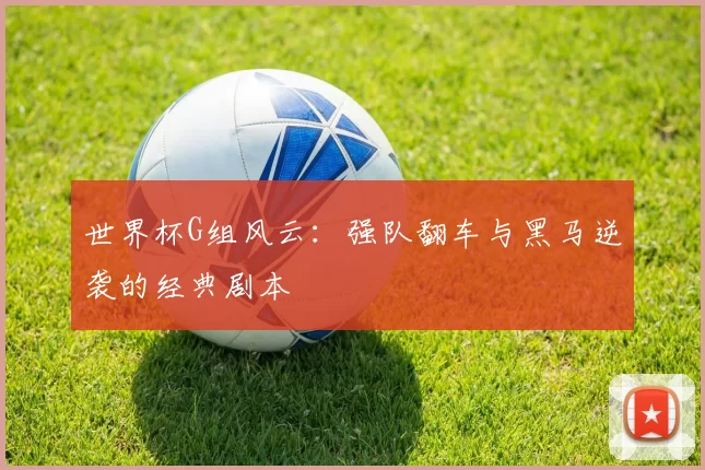 世界杯G组风云：强队翻车与黑马逆袭的经典剧本