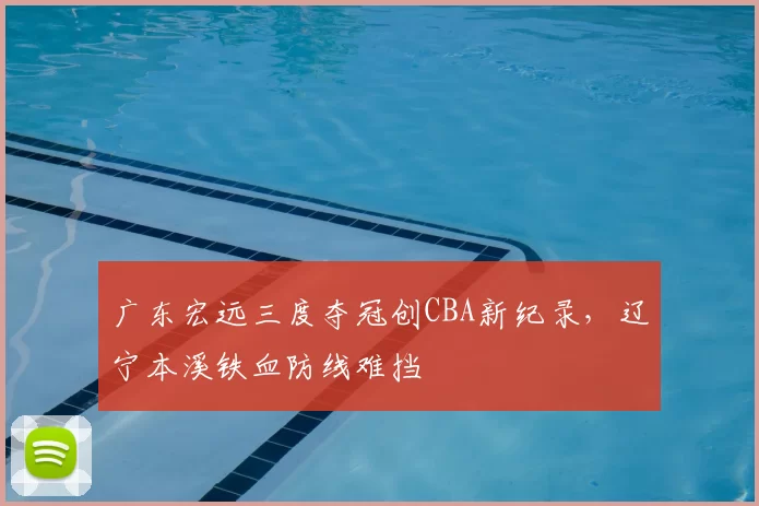 广东宏远三度夺冠创CBA新纪录,辽宁本溪铁血防线难挡