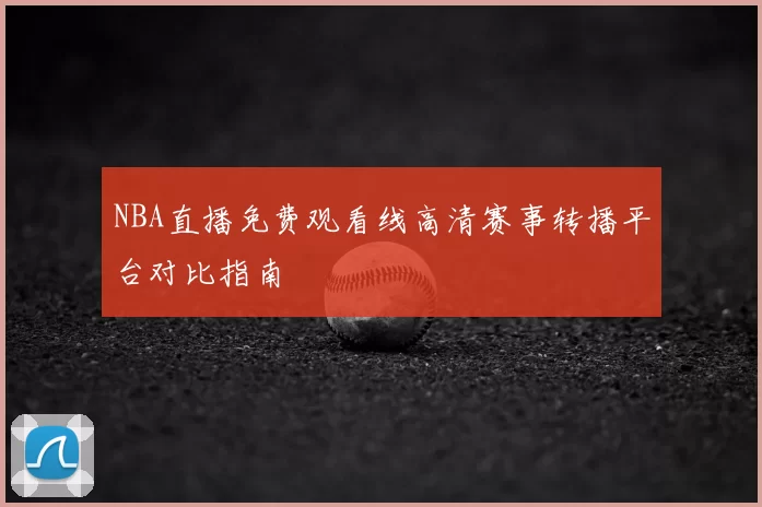 NBA直播免费观看线高清赛事转播平台对比指南