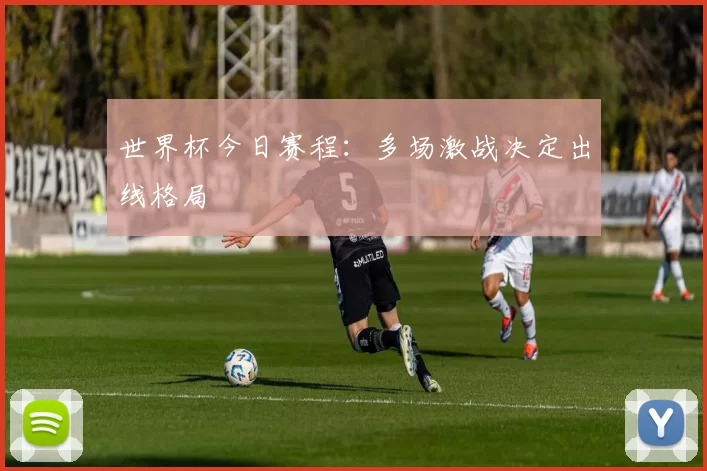 世界杯今日赛程:多场激战决定出线格局