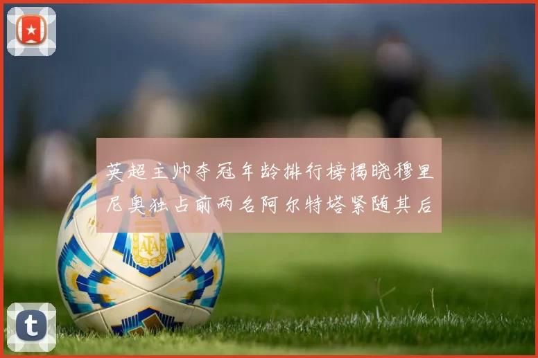 英超主帅夺冠年龄排行榜揭晓穆里尼奥独占前两名阿尔特塔紧随其后