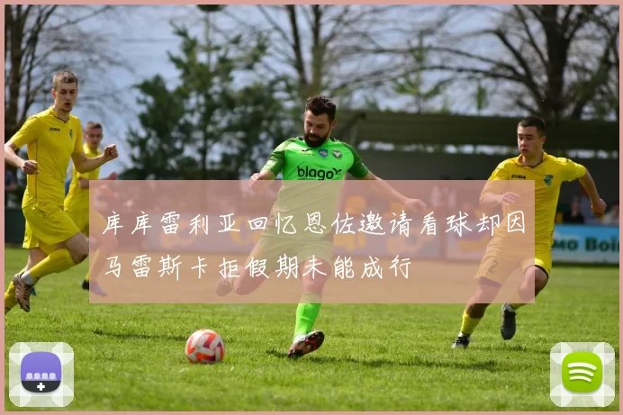 库库雷利亚回忆恩佐邀请看球却因马雷斯卡拒假期未能成行