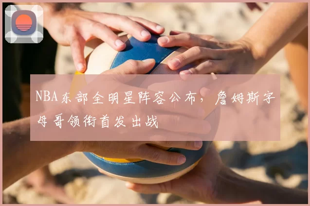 NBA东部全明星阵容公布,詹姆斯字母哥领衔首发出战