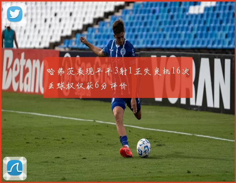 哈弗茨表现平平3射1正失良机16次丢球权仅获6分评价