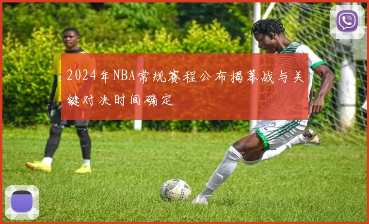 2024年NBA常规赛程公布揭幕战与关键对决时间确定