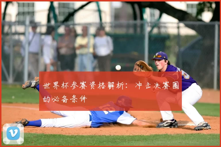 世界杯参赛资格解析：冲击决赛圈的必备条件