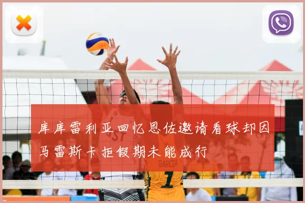 库库雷利亚回忆恩佐邀请看球却因马雷斯卡拒假期未能成行