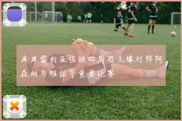 库库雷利亚伤缺四周恐无缘对阵阿森纳与维拉等重要比赛