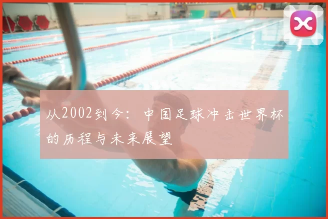 从2002到今:中国足球冲击世界杯的历程与未来展望