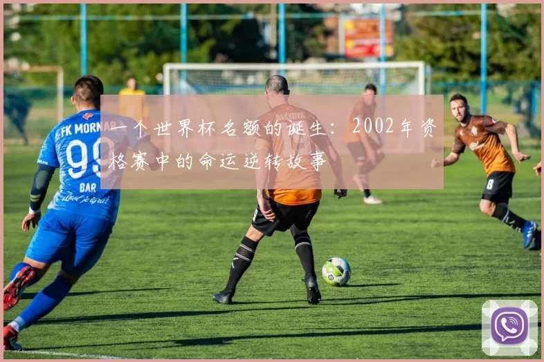 一个世界杯名额的诞生:2002年资格赛中的命运逆转故事