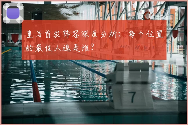 皇马首发阵容深度分析：每个位置的最佳人选是谁？