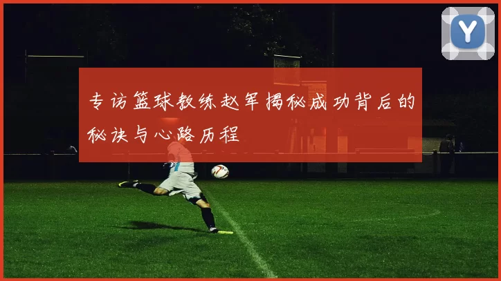 专访篮球教练赵军揭秘成功背后的秘诀与心路历程