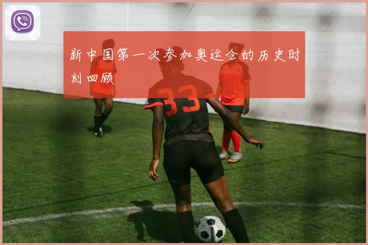 新中国第一次参加奥运会的历史时刻回顾