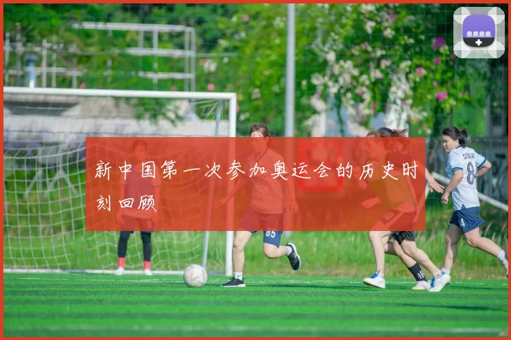 新中国第一次参加奥运会的历史时刻回顾