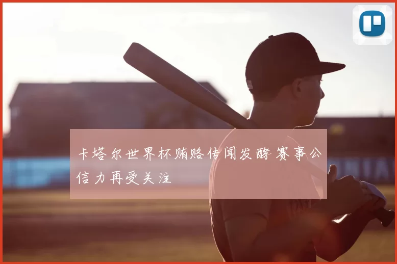 卡塔尔世界杯贿赂传闻发酵 赛事公信力再受关注