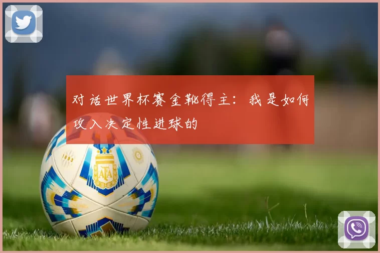对话世界杯赛金靴得主：我是如何攻入决定性进球的