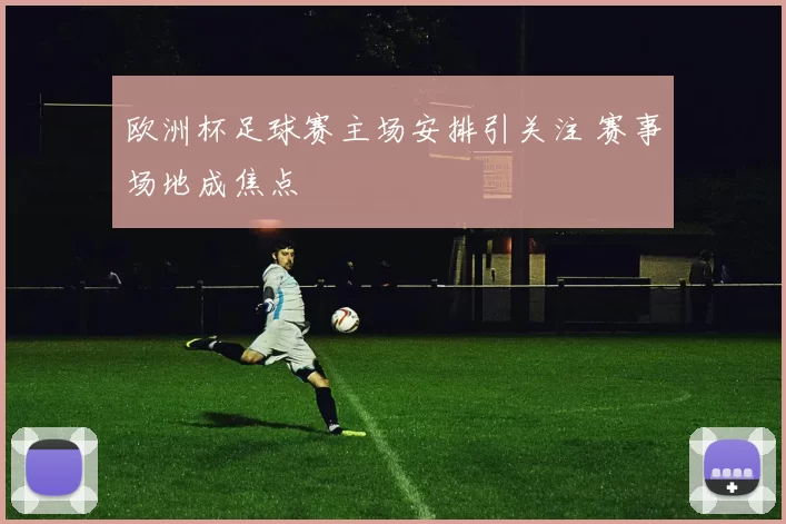 欧洲杯足球赛主场安排引关注 赛事场地成焦点