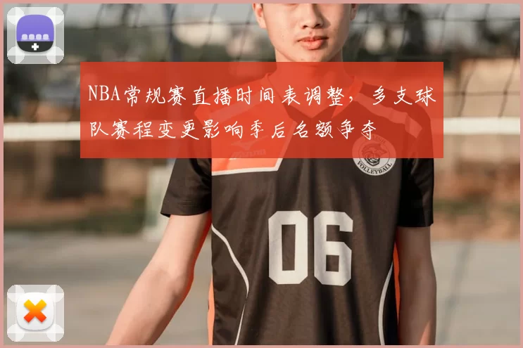 NBA常规赛直播时间表调整，多支球队赛程变更影响季后名额争夺