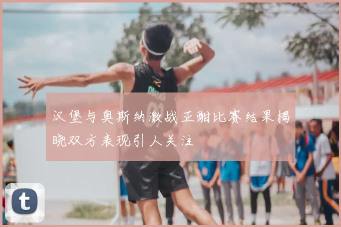 汉堡与奥斯纳激战正酣比赛结果揭晓双方表现引人关注