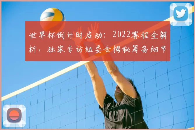 世界杯倒计时启动：2022赛程全解析，独家专访组委会揭秘筹备细节