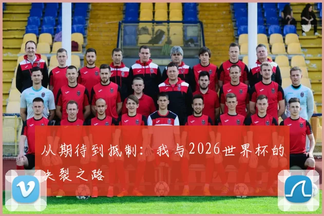 从期待到抵制:我与2026世界杯的决裂之路