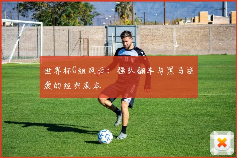 世界杯G组风云：强队翻车与黑马逆袭的经典剧本