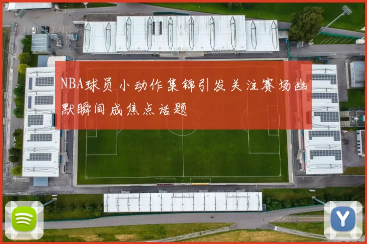 NBA球员小动作集锦引发关注赛场幽默瞬间成焦点话题