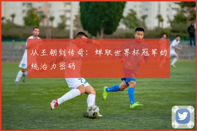 从王朝到传奇:蝉联世界杯冠军的统治力密码