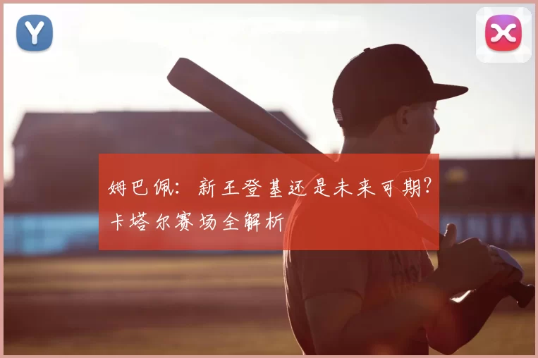 姆巴佩:新王登基还是未来可期?卡塔尔赛场全解析