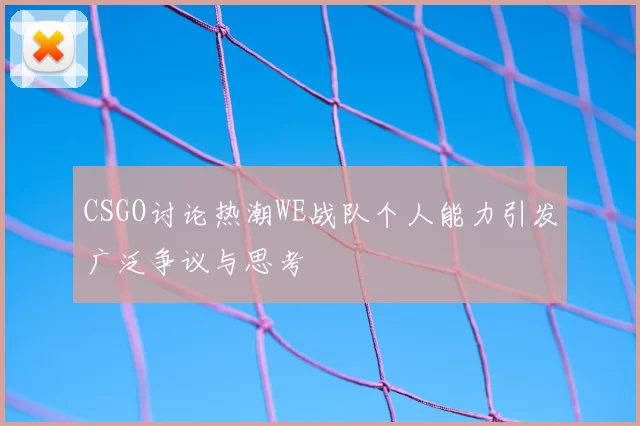 CSGO讨论热潮WE战队个人能力引发广泛争议与思考