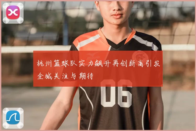 杭州篮球队实力飙升再创新高引发全城关注与期待