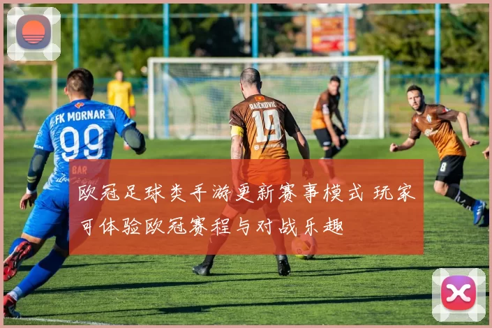 欧冠足球类手游更新赛事模式 玩家可体验欧冠赛程与对战乐趣
