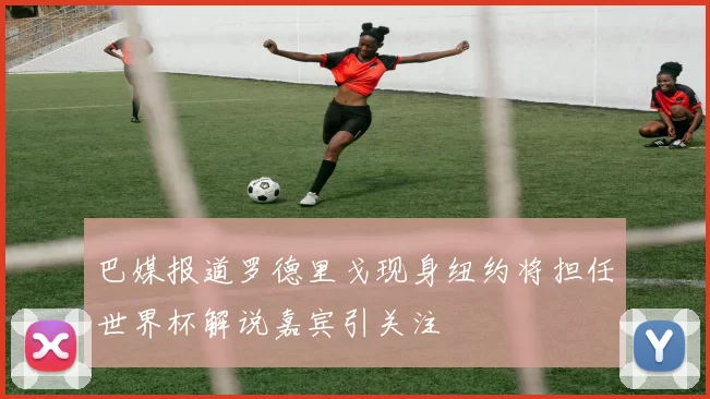 巴媒报道罗德里戈现身纽约将担任世界杯解说嘉宾引关注