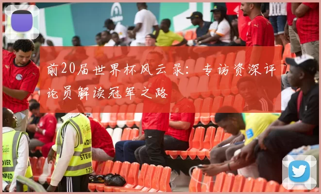 前20届世界杯风云录:专访资深评论员解读冠军之路