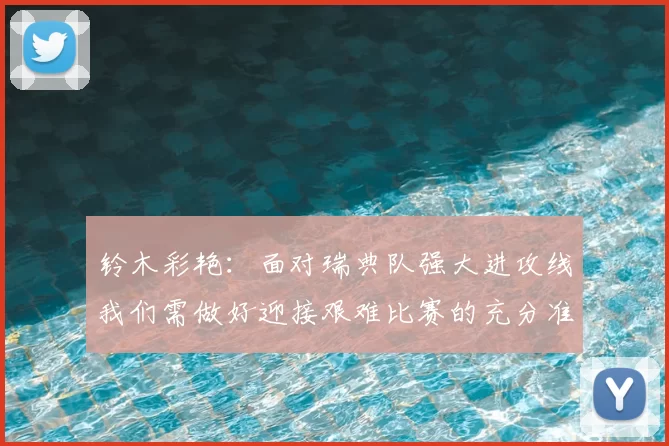 铃木彩艳:面对瑞典队强大进攻线我们需做好迎接艰难比赛的充分准备