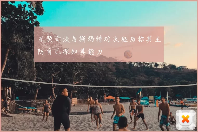 东契奇谈与斯玛特对决经历称其主防自己深知其能力