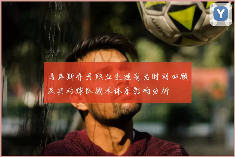 马库斯乔丹职业生涯高光时刻回顾及其对球队战术体系影响分析