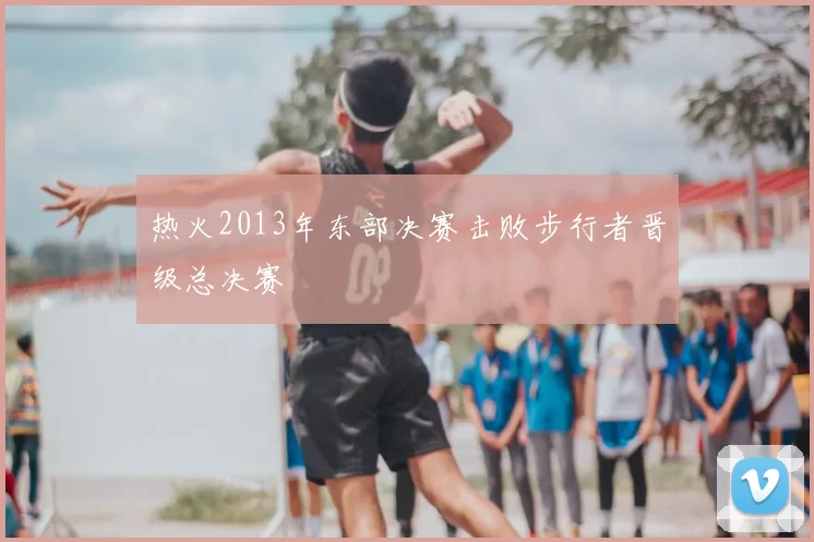 热火2013年东部决赛击败步行者晋级总决赛