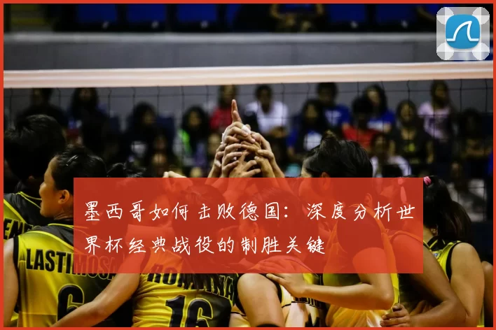 墨西哥如何击败德国：深度分析世界杯经典战役的制胜关键