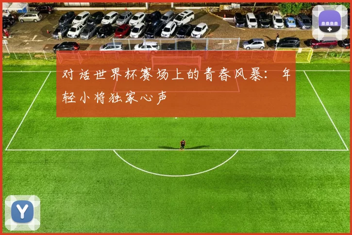 对话世界杯赛场上的青春风暴：年轻小将独家心声