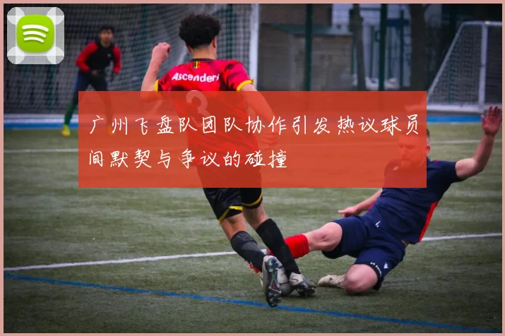 广州飞盘队团队协作引发热议球员间默契与争议的碰撞