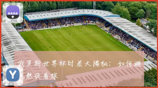 俄罗斯世界杯时差大揭秘：如何避免熬夜看球
