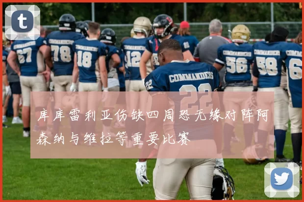 库库雷利亚伤缺四周恐无缘对阵阿森纳与维拉等重要比赛