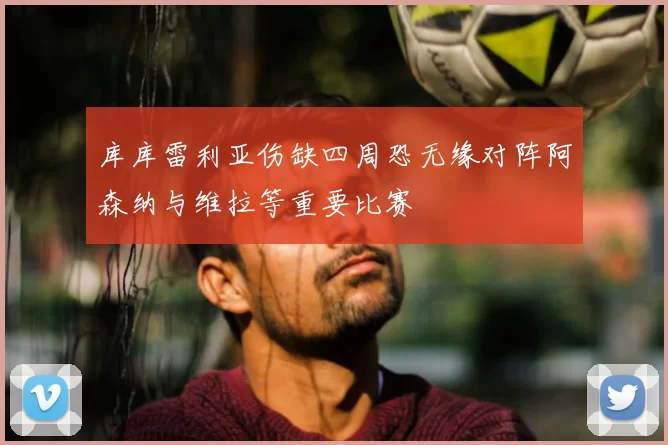 库库雷利亚伤缺四周恐无缘对阵阿森纳与维拉等重要比赛