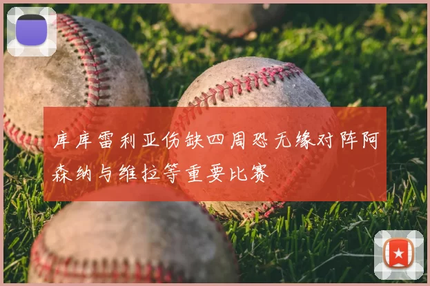 库库雷利亚伤缺四周恐无缘对阵阿森纳与维拉等重要比赛