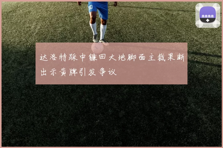 达洛特踩中镰田大地脚面主裁果断出示黄牌引发争议