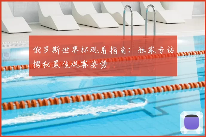 俄罗斯世界杯观看指南:独家专访揭秘最佳观赛姿势