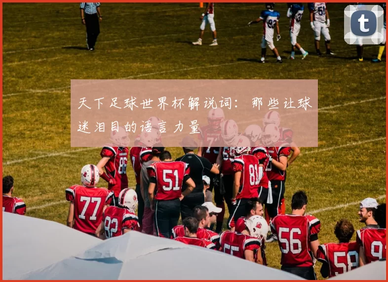 天下足球世界杯解说词:那些让球迷泪目的语言力量
